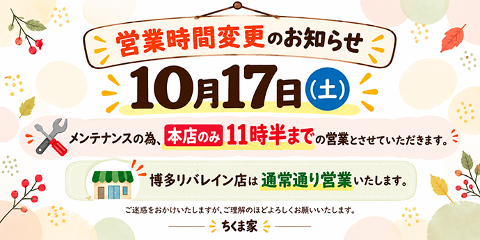 営業時間変更のお知らせ　10月17日(土)はメンテナンスの為、本店のみ11時半までの営業とさせていただきます。博多リバレイン店は通常通り営業いたします。ご迷惑をおかけいたしますが、ご理解のほどよろしくお願いいたします。