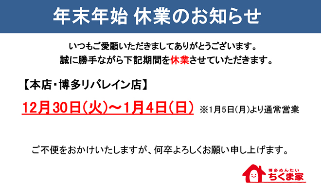 年末年始休業のお知らせ　本店・博多リバレイン店は12月30日(火)〜1月4日(日)まで休業させていただきます。1月5日(月)より通常営業　ご不便をおかけいたしますが、何卒よろしくお願い申し上げます。