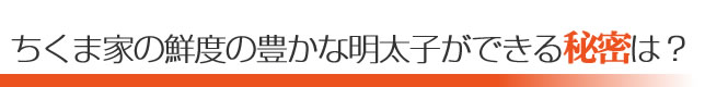 ちくま家の鮮度の豊かな明太子ができる秘密は？