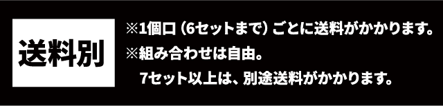 送料別 ※1個口（6セットまで）ごとに送料がかかります。組み合わせは自由。7セット以上は別途送料がかかります。