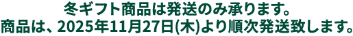 冬ギフト商品は発送のみ承ります。商品は11月27日より順次発送致します