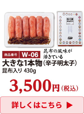 W-06 大きな1本物（辛子明太子）昆布入り 430g 3500円