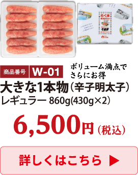 W-01 大きな1本物（辛子明太子）860g 6500円